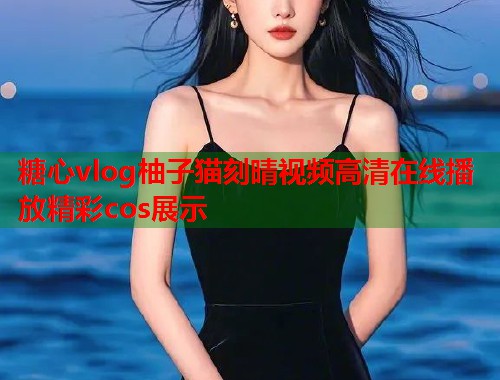 糖心vlog柚子猫刻晴视频高清在线播放精彩cos展示