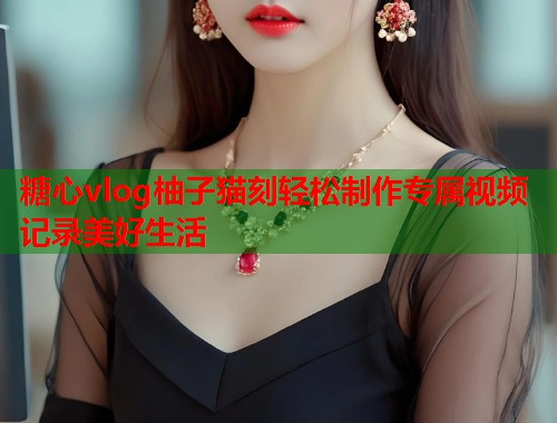 糖心vlog柚子猫刻轻松制作专属视频记录美好生活