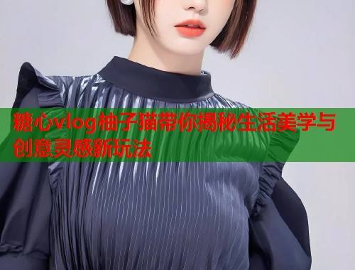 糖心vlog柚子猫带你揭秘生活美学与创意灵感新玩法