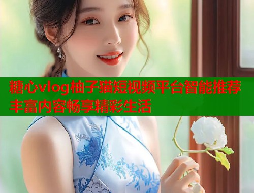 糖心vlog柚子猫短视频平台智能推荐丰富内容畅享精彩生活