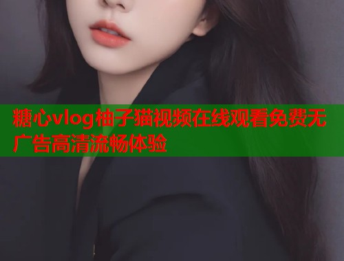 糖心vlog柚子猫视频在线观看免费无广告高清流畅体验