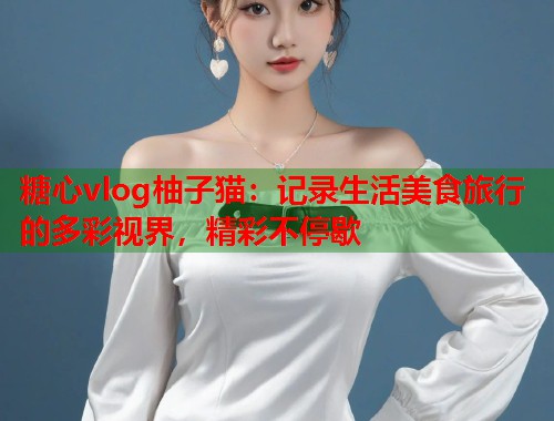 糖心vlog柚子猫：记录生活美食旅行的多彩视界，精彩不停歇
