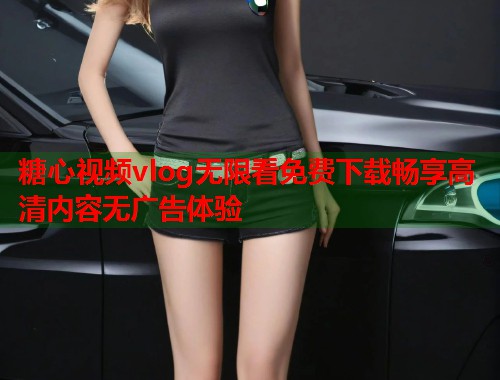 糖心视频vlog无限看免费下载畅享高清内容无广告体验