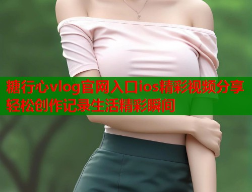 糖行心vlog官网入口ios精彩视频分享轻松创作记录生活精彩瞬间