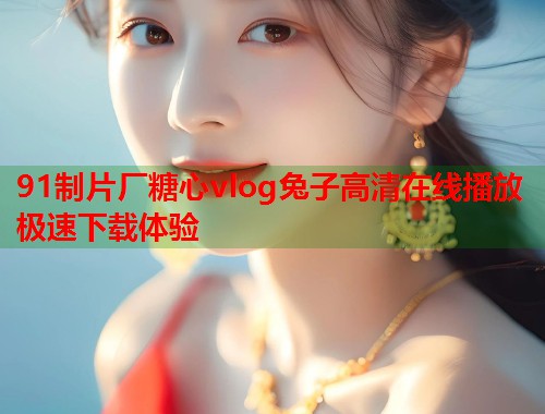 91制片厂糖心vlog兔子高清在线播放极速下载体验