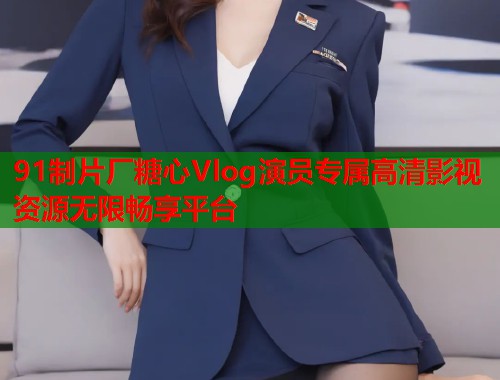 91制片厂糖心Vlog演员专属高清影视资源无限畅享平台