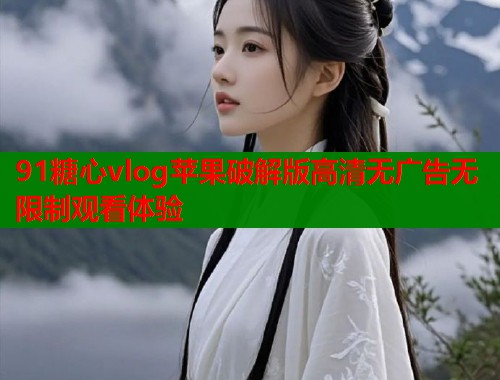 91糖心vlog苹果破解版高清无广告无限制观看体验