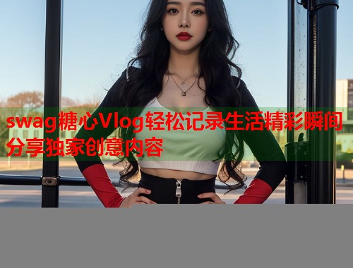 swag糖心Vlog轻松记录生活精彩瞬间分享独家创意内容