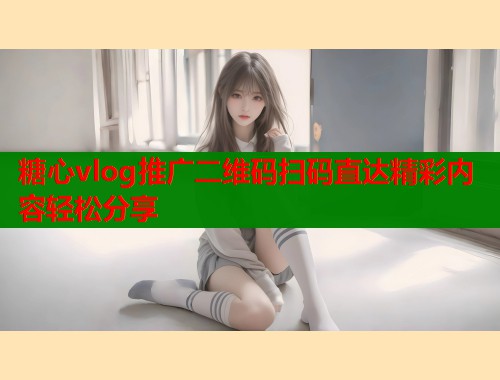 糖心vlog推广二维码扫码直达精彩内容轻松分享