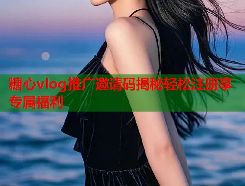 糖心vlog推广邀请码揭秘轻松注册享专属福利
