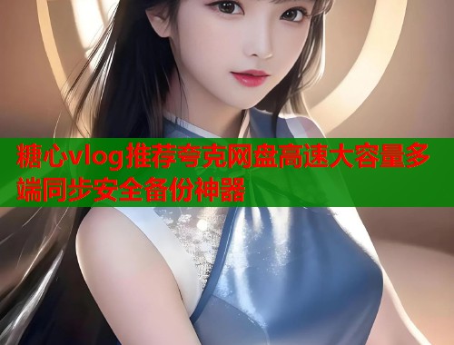 糖心vlog推荐夸克网盘高速大容量多端同步安全备份神器