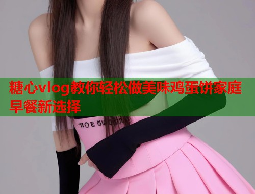 糖心vlog教你轻松做美味鸡蛋饼家庭早餐新选择
