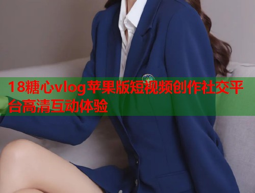 18糖心vlog苹果版短视频创作社交平台高清互动体验
