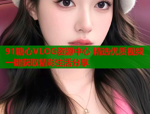 91糖心VLOG资源中心 精选优质视频一键获取精彩生活分享
