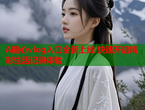 A糖心vlog入口全新上线 快速开启精彩生活记录体验
