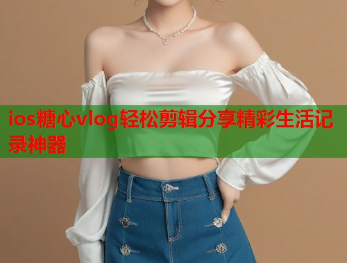 ios糖心vlog轻松剪辑分享精彩生活记录神器
