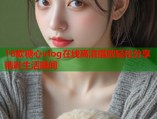 18款糖心vlog在线高清播放轻松分享精彩生活瞬间
