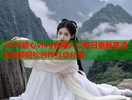 2022糖心vlog官网入口每日更新高清短视频轻松创作互动分享