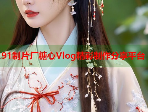 91制片厂糖心Vlog精彩制作分享平台