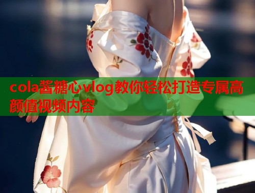 cola酱糖心vlog教你轻松打造专属高颜值视频内容