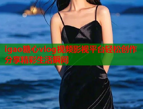 igao糖心vlog视频影视平台轻松创作分享精彩生活瞬间