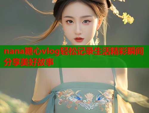 nana糖心vlog轻松记录生活精彩瞬间分享美好故事