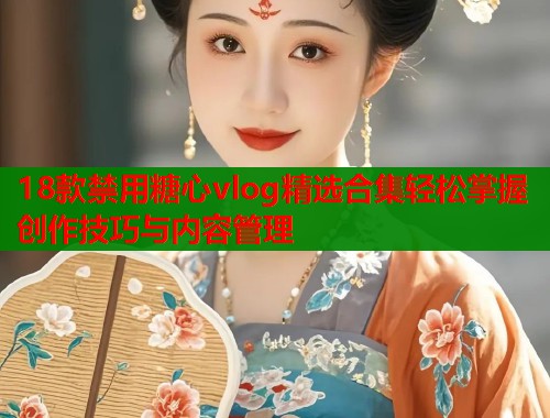 18款禁用糖心vlog精选合集轻松掌握创作技巧与内容管理