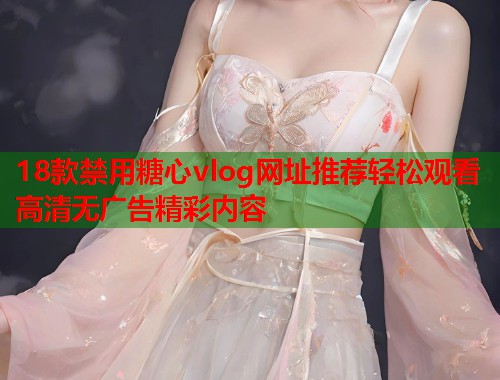 18款禁用糖心vlog网址推荐轻松观看高清无广告精彩内容