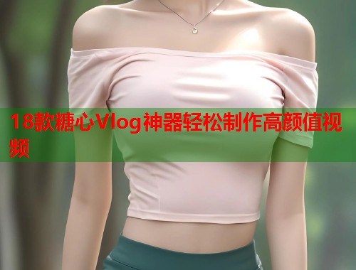 18款糖心Vlog神器轻松制作高颜值视频