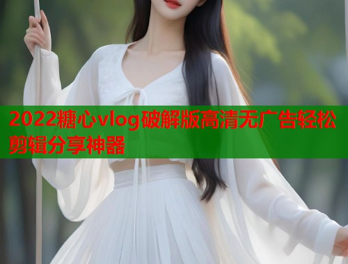 2022糖心vlog破解版高清无广告轻松剪辑分享神器