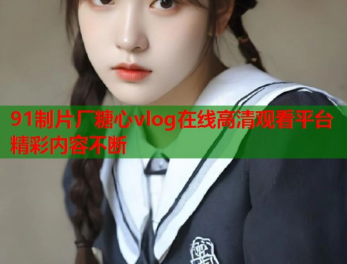 91制片厂糖心vlog在线高清观看平台精彩内容不断