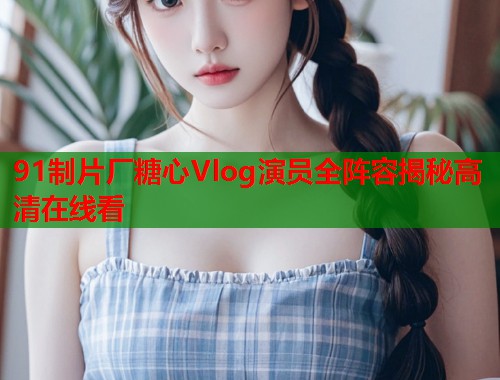 91制片厂糖心Vlog演员全阵容揭秘高清在线看