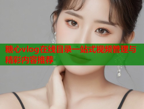 糖心vlog在线目录一站式视频管理与精彩内容推荐