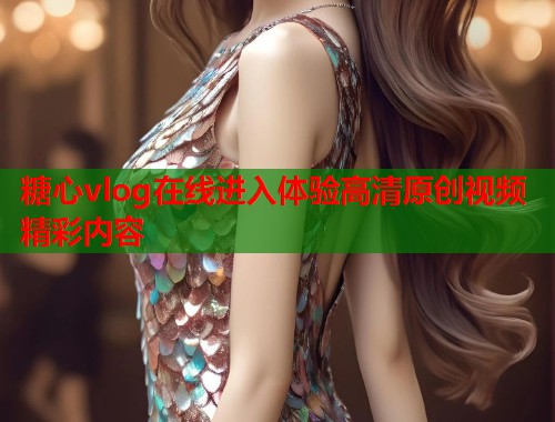 糖心vlog在线进入体验高清原创视频精彩内容