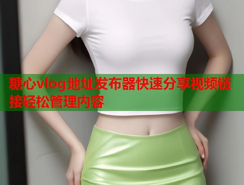 糖心vlog地址发布器快速分享视频链接轻松管理内容
