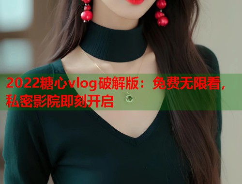 2022糖心vlog破解版：免费无限看，私密影院即刻开启