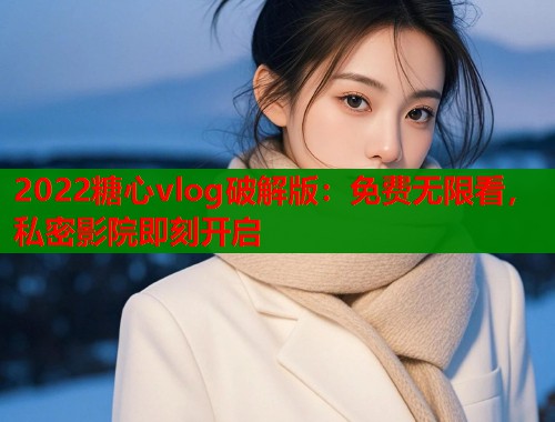 2022糖心vlog破解版：免费无限看，私密影院即刻开启