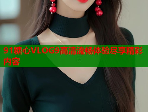 91糖心VLOG9高清流畅体验尽享精彩内容
