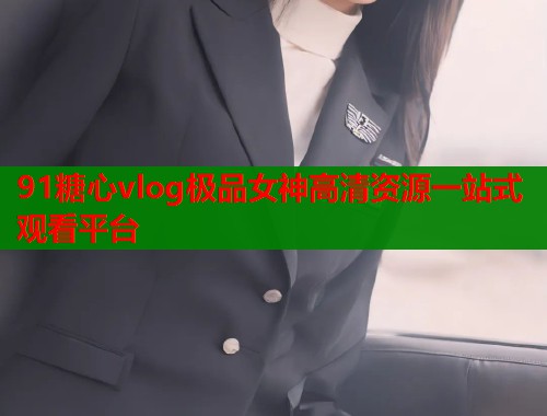 91糖心vlog极品女神高清资源一站式观看平台