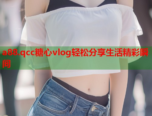 a88.qcc糖心vlog轻松分享生活精彩瞬间