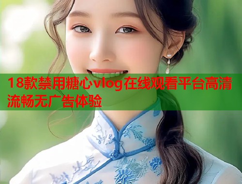 18款禁用糖心vlog在线观看平台高清流畅无广告体验