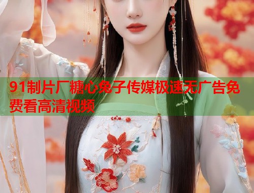 91制片厂糖心兔子传媒极速无广告免费看高清视频
