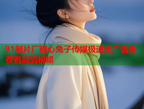 91制片厂糖心兔子传媒极速无广告免费看高清视频