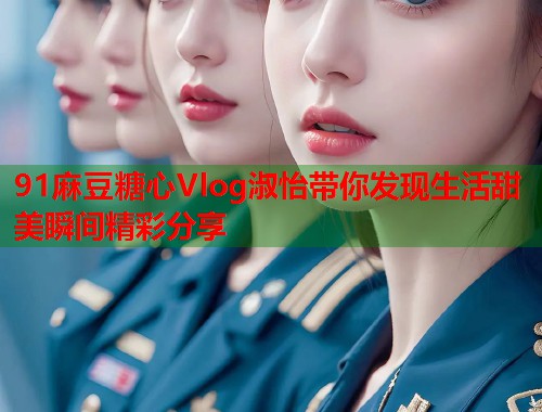 91麻豆糖心Vlog淑怡带你发现生活甜美瞬间精彩分享
