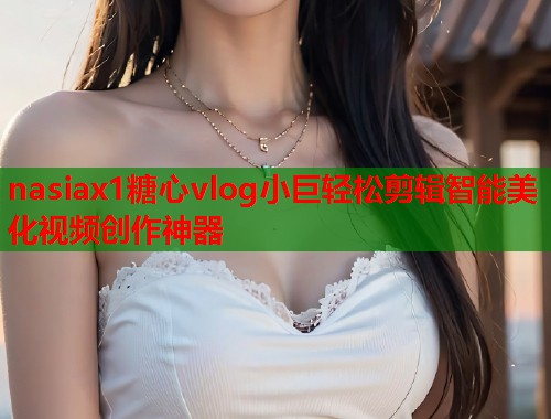nasiax1糖心vlog小巨轻松剪辑智能美化视频创作神器