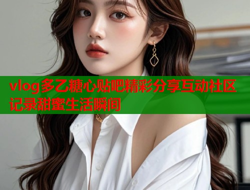 vlog多乙糖心贴吧精彩分享互动社区记录甜蜜生活瞬间