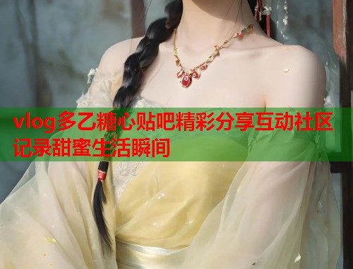 vlog多乙糖心贴吧精彩分享互动社区记录甜蜜生活瞬间