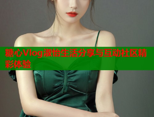 糖心Vlog淑怡生活分享与互动社区精彩体验