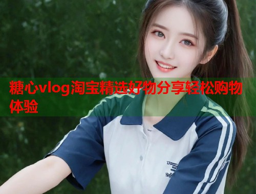 糖心vlog淘宝精选好物分享轻松购物体验