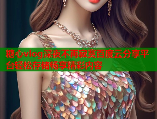 糖心vlog深夜不再寂寞百度云分享平台轻松存储畅享精彩内容